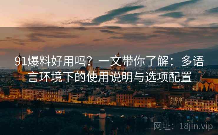 91爆料好用吗?一文带你了解:多语言环境下的使用说明与选项配置 91爆料好用吗?一文带你了解:多语言环境下的使用说明与选项配置