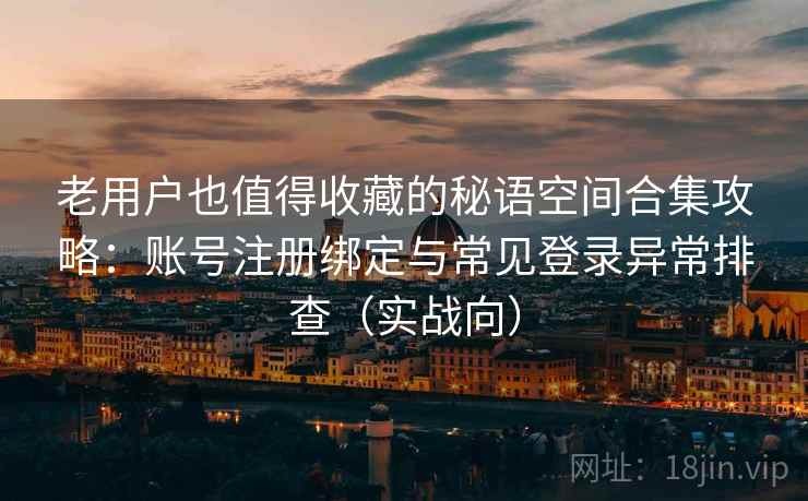 老用户也值得收藏的秘语空间合集攻略：账号注册绑定与常见登录异常排查（实战向）