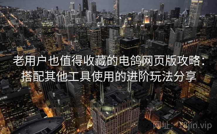 老用户也值得收藏的电鸽网页版攻略：搭配其他工具使用的进阶玩法分享