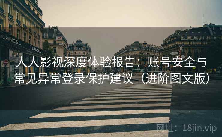 人人影视深度体验报告：账号安全与常见异常登录保护建议（进阶图文版）