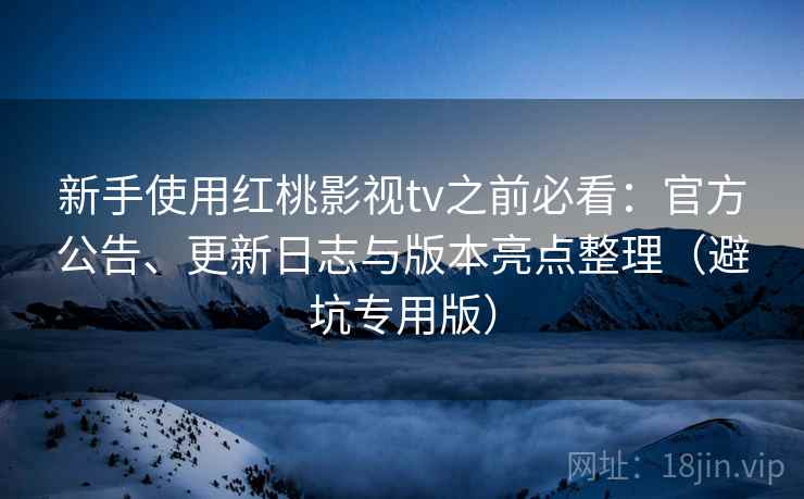 新手使用红桃影视tv之前必看:官方公告、更新日志与版本亮点整理(避坑专用版) 新手使用红桃影视tv之前必看:官方公告、更新日志与版本亮点整理(避坑专用版)