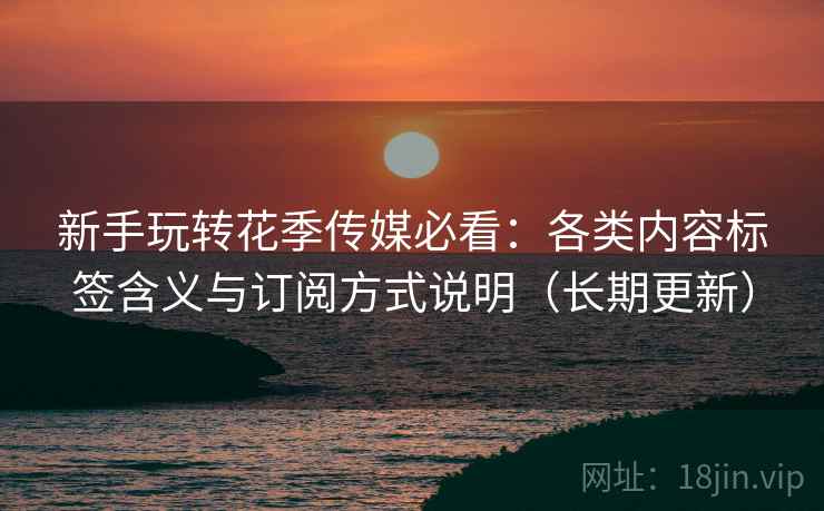 新手玩转花季传媒必看：各类内容标签含义与订阅方式说明（长期更新）