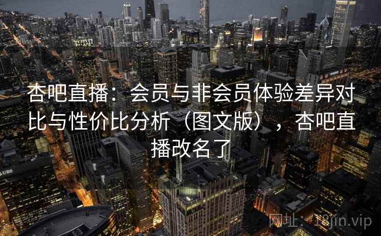 杏吧直播：会员与非会员体验差异对比与性价比分析（图文版），杏吧直播改名了