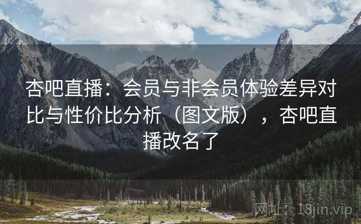 杏吧直播:会员与非会员体验差异对比与性价比分析(图文版),杏吧直播改名了 杏吧直播:会员与非会员体验差异对比与性价比分析(图文版),杏吧直播改名了