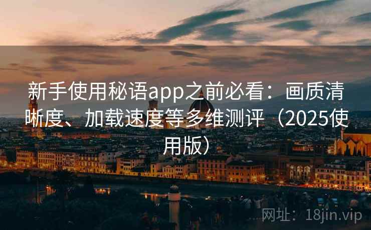 新手使用秘语app之前必看：画质清晰度、加载速度等多维测评（2025使用版）