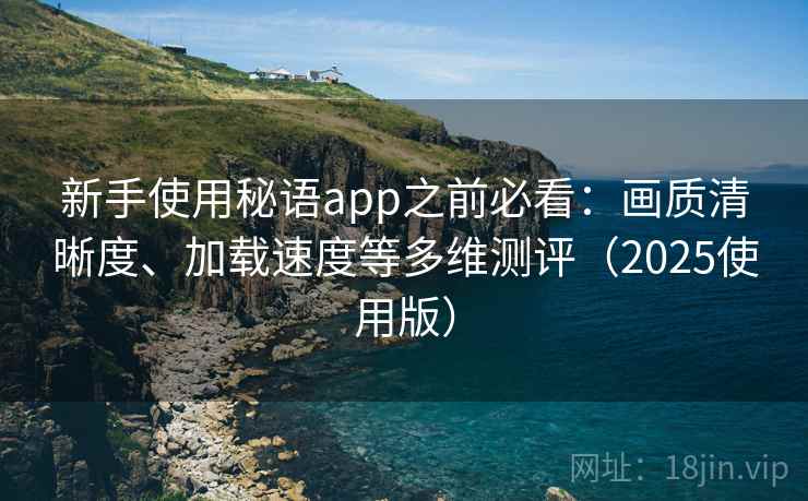 新手使用秘语app之前必看:画质清晰度、加载速度等多维测评(2025使用版) 新手使用秘语app之前必看:画质清晰度、加载速度等多维测评(2025使用版)