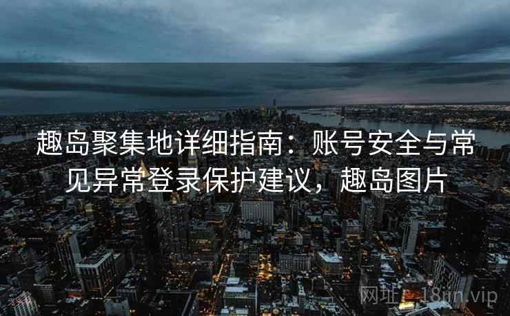 趣岛聚集地详细指南：账号安全与常见异常登录保护建议，趣岛图片