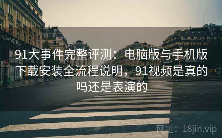 91大事件完整评测：电脑版与手机版下载安装全流程说明，91视频是真的吗还是表演的