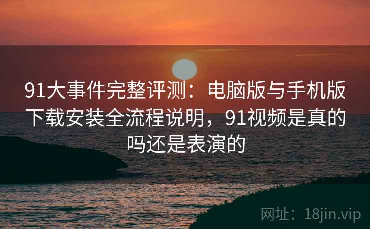 91大事件完整评测:电脑版与手机版下载安装全流程说明,91视频是真的吗还是表演的 91大事件完整评测:电脑版与手机版下载安装全流程说明,91视频是真的吗还是表演的