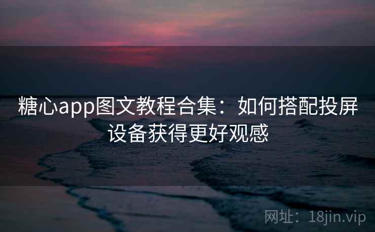 糖心app图文教程合集：如何搭配投屏设备获得更好观感