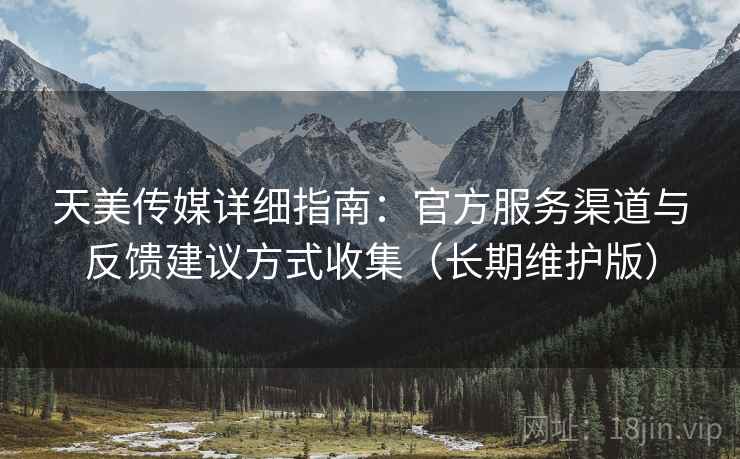 天美传媒详细指南:官方服务渠道与反馈建议方式收集(长期维护版) 天美传媒详细指南:官方服务渠道与反馈建议方式收集(长期维护版)