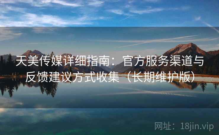天美传媒详细指南：官方服务渠道与反馈建议方式收集（长期维护版）