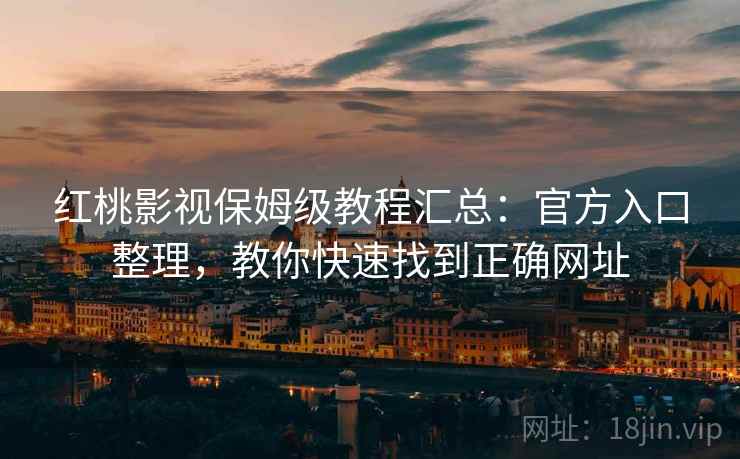 红桃影视保姆级教程汇总：官方入口整理，教你快速找到正确网址