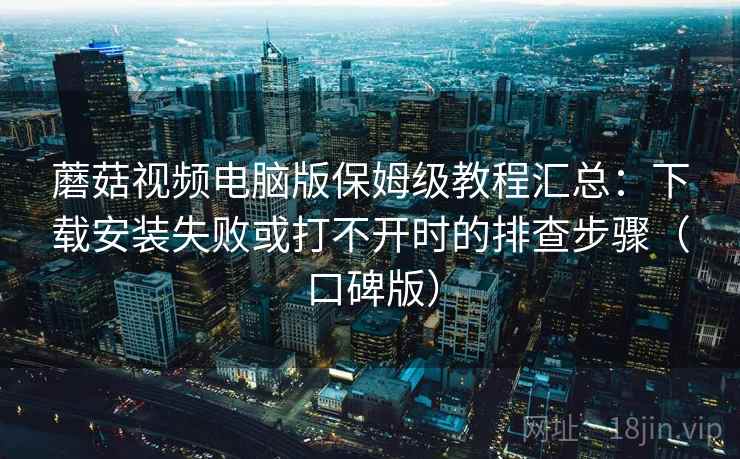 蘑菇视频电脑版保姆级教程汇总：下载安装失败或打不开时的排查步骤（口碑版）