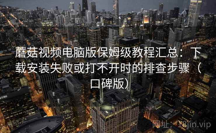 蘑菇视频电脑版保姆级教程汇总:下载安装失败或打不开时的排查步骤(口碑版) 蘑菇视频电脑版保姆级教程汇总:下载安装失败或打不开时的排查步骤(口碑版)