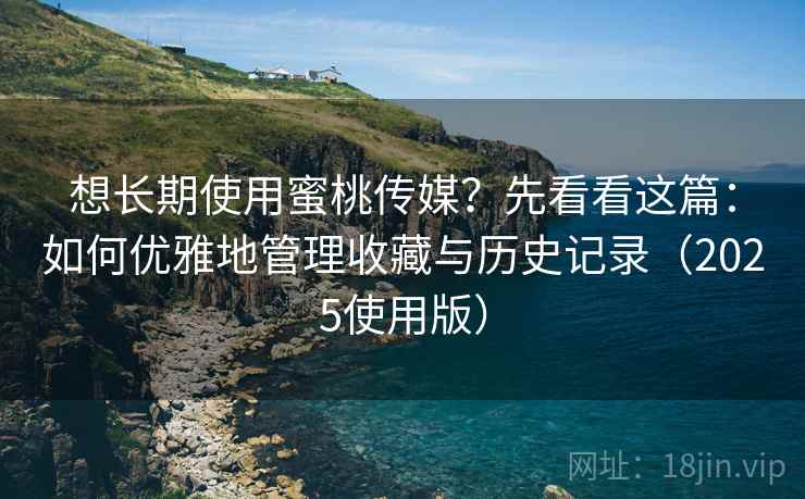 想长期使用蜜桃传媒？先看看这篇：如何优雅地管理收藏与历史记录（2025使用版）