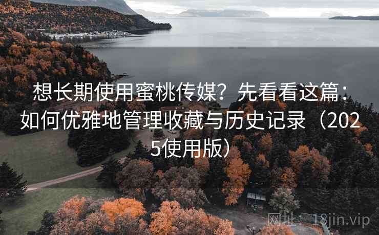 想长期使用蜜桃传媒?先看看这篇:如何优雅地管理收藏与历史记录(2025使用版) 想长期使用蜜桃传媒?先看看这篇:如何优雅地管理收藏与历史记录(2025使用版)