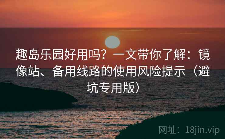趣岛乐园好用吗？一文带你了解：镜像站、备用线路的使用风险提示（避坑专用版）