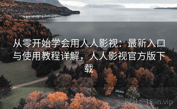 从零开始学会用人人影视：最新入口与使用教程详解，人人影视官方版下载