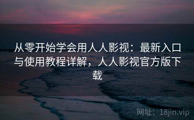从零开始学会用人人影视:最新入口与使用教程详解,人人影视官方版下载 从零开始学会用人人影视:最新入口与使用教程详解,人人影视官方版下载