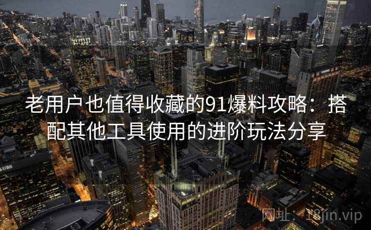 老用户也值得收藏的91爆料攻略:搭配其他工具使用的进阶玩法分享 老用户也值得收藏的91爆料攻略:搭配其他工具使用的进阶玩法分享
