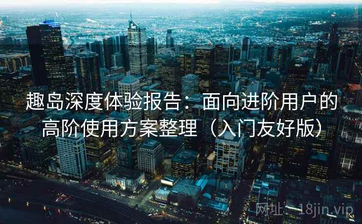 趣岛深度体验报告：面向进阶用户的高阶使用方案整理（入门友好版）