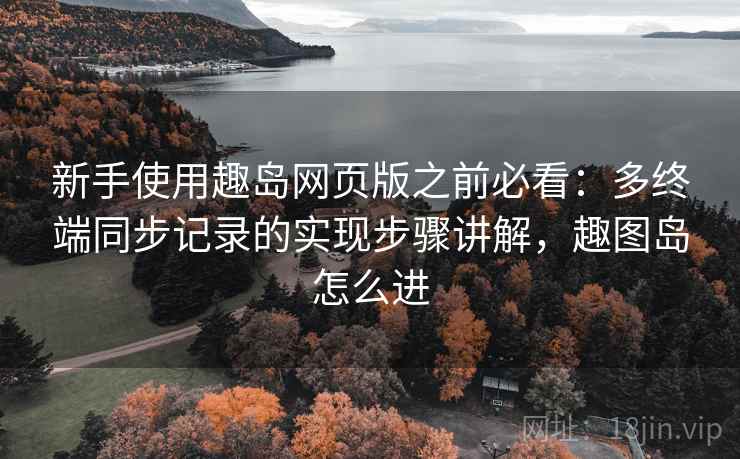 新手使用趣岛网页版之前必看:多终端同步记录的实现步骤讲解,趣图岛怎么进 新手使用趣岛网页版之前必看:多终端同步记录的实现步骤讲解,趣图岛怎么进