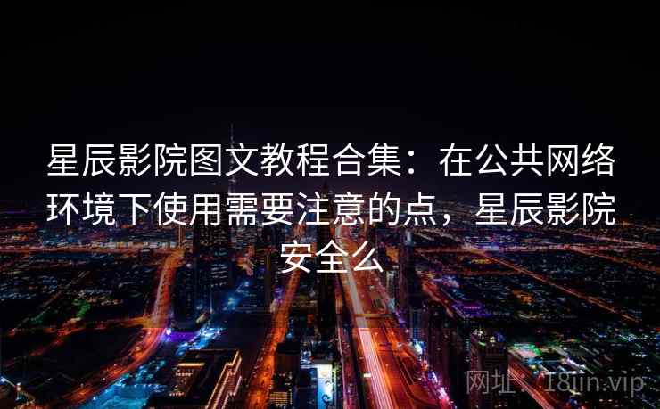 星辰影院图文教程合集:在公共网络环境下使用需要注意的点,星辰影院安全么 星辰影院图文教程合集:在公共网络环境下使用需要注意的点,星辰影院安全么