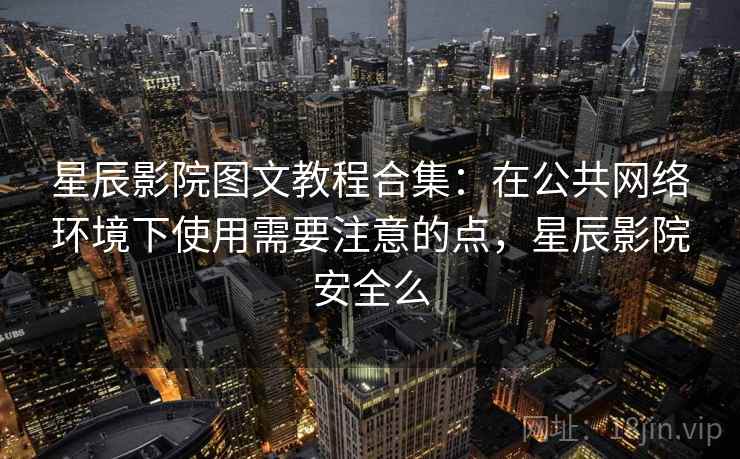 星辰影院图文教程合集：在公共网络环境下使用需要注意的点，星辰影院安全么