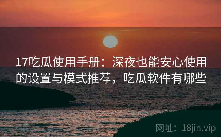17吃瓜使用手册：深夜也能安心使用的设置与模式推荐，吃瓜软件有哪些