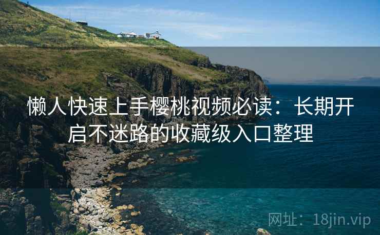 懒人快速上手樱桃视频必读：长期开启不迷路的收藏级入口整理