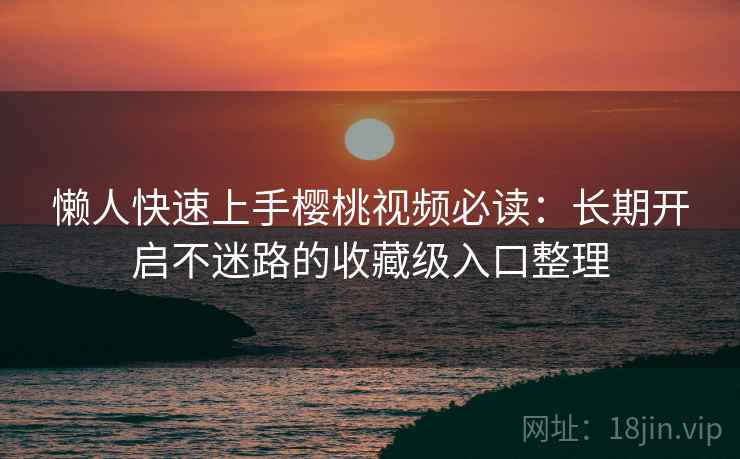 懒人快速上手樱桃视频必读:长期开启不迷路的收藏级入口整理 懒人快速上手樱桃视频必读:长期开启不迷路的收藏级入口整理