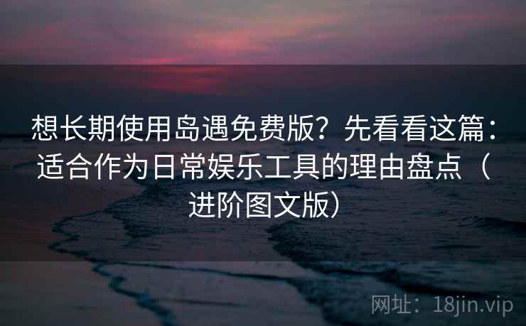 想长期使用岛遇免费版？先看看这篇：适合作为日常娱乐工具的理由盘点（进阶图文版）