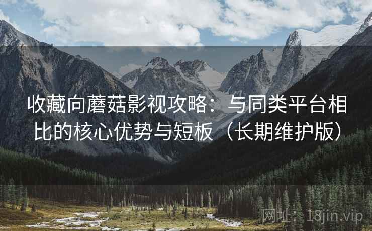 收藏向蘑菇影视攻略:与同类平台相比的核心优势与短板(长期维护版) 收藏向蘑菇影视攻略:与同类平台相比的核心优势与短板(长期维护版)