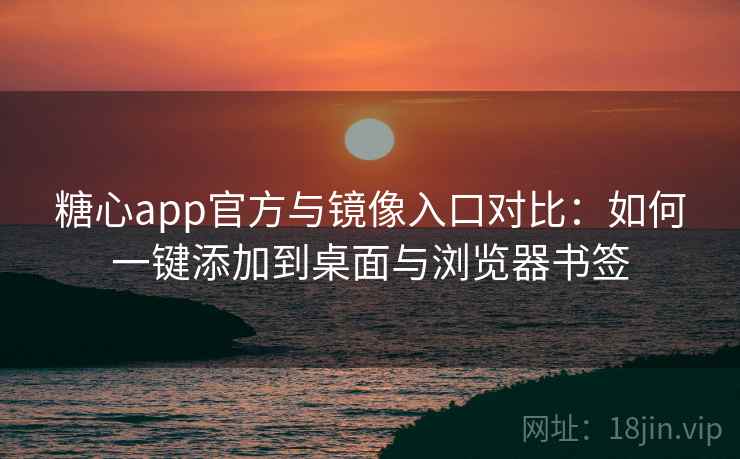 糖心app官方与镜像入口对比：如何一键添加到桌面与浏览器书签