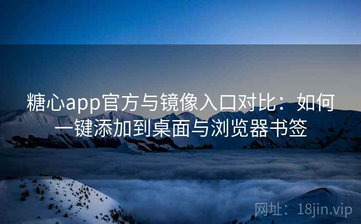糖心app官方与镜像入口对比:如何一键添加到桌面与浏览器书签 糖心app官方与镜像入口对比:如何一键添加到桌面与浏览器书签