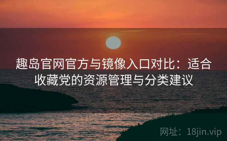 趣岛官网官方与镜像入口对比：适合收藏党的资源管理与分类建议
