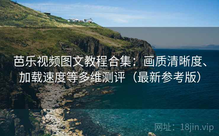 芭乐视频图文教程合集:画质清晰度、加载速度等多维测评(最新参考版) 芭乐视频图文教程合集:画质清晰度、加载速度等多维测评(最新参考版)