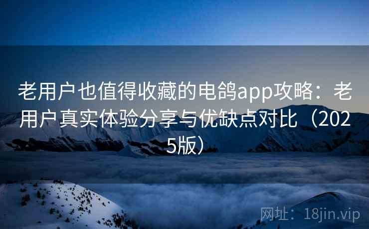 老用户也值得收藏的电鸽app攻略:老用户真实体验分享与优缺点对比(2025版) 老用户也值得收藏的电鸽app攻略:老用户真实体验分享与优缺点对比(2025版)