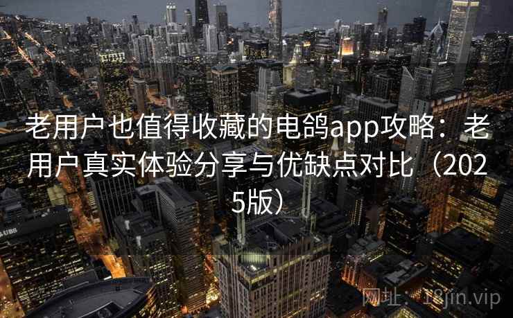 老用户也值得收藏的电鸽app攻略：老用户真实体验分享与优缺点对比（2025版）
