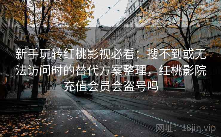 新手玩转红桃影视必看：搜不到或无法访问时的替代方案整理，红桃影院充值会员会盗号吗