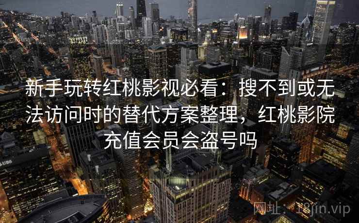 新手玩转红桃影视必看:搜不到或无法访问时的替代方案整理,红桃影院充值会员会盗号吗 新手玩转红桃影视必看:搜不到或无法访问时的替代方案整理,红桃影院充值会员会盗号吗