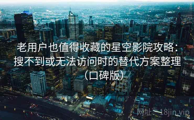 老用户也值得收藏的星空影院攻略：搜不到或无法访问时的替代方案整理（口碑版）