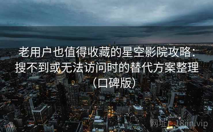 老用户也值得收藏的星空影院攻略:搜不到或无法访问时的替代方案整理(口碑版) 老用户也值得收藏的星空影院攻略:搜不到或无法访问时的替代方案整理(口碑版)
