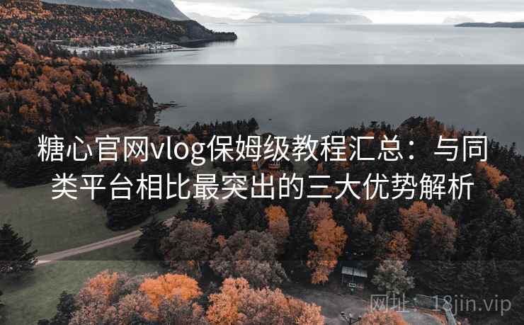 糖心官网vlog保姆级教程汇总：与同类平台相比最突出的三大优势解析