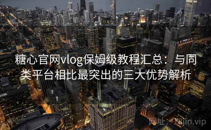 糖心官网vlog保姆级教程汇总：与同类平台相比最突出的三大优势解析