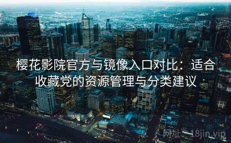 樱花影院官方与镜像入口对比：适合收藏党的资源管理与分类建议