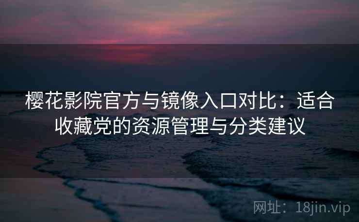 樱花影院官方与镜像入口对比:适合收藏党的资源管理与分类建议 樱花影院官方与镜像入口对比:适合收藏党的资源管理与分类建议