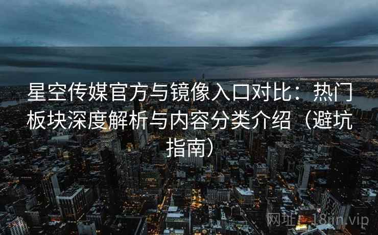 星空传媒官方与镜像入口对比:热门板块深度解析与内容分类介绍(避坑指南) 星空传媒官方与镜像入口对比:热门板块深度解析与内容分类介绍(避坑指南)