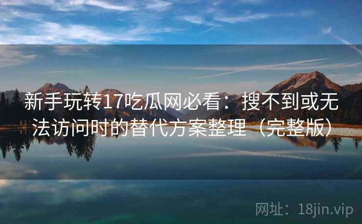 新手玩转17吃瓜网必看:搜不到或无法访问时的替代方案整理(完整版) 新手玩转17吃瓜网必看:搜不到或无法访问时的替代方案整理(完整版)